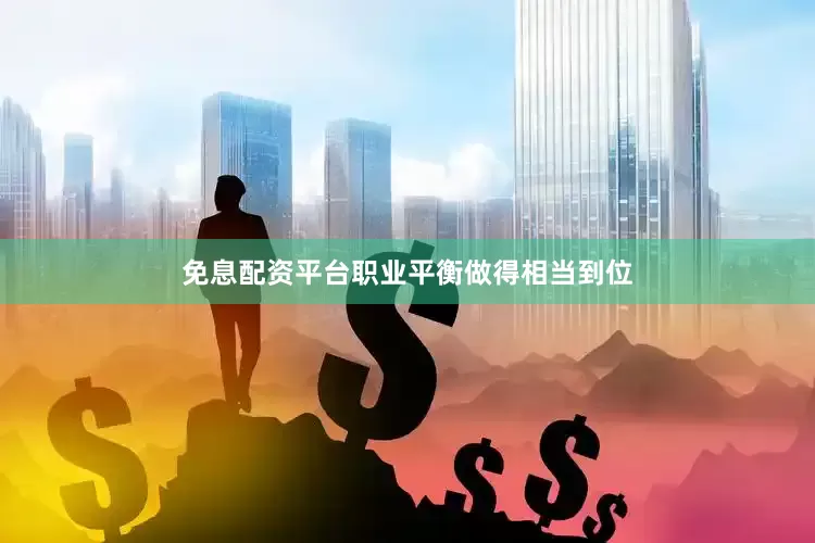 免息配资平台职业平衡做得相当到位