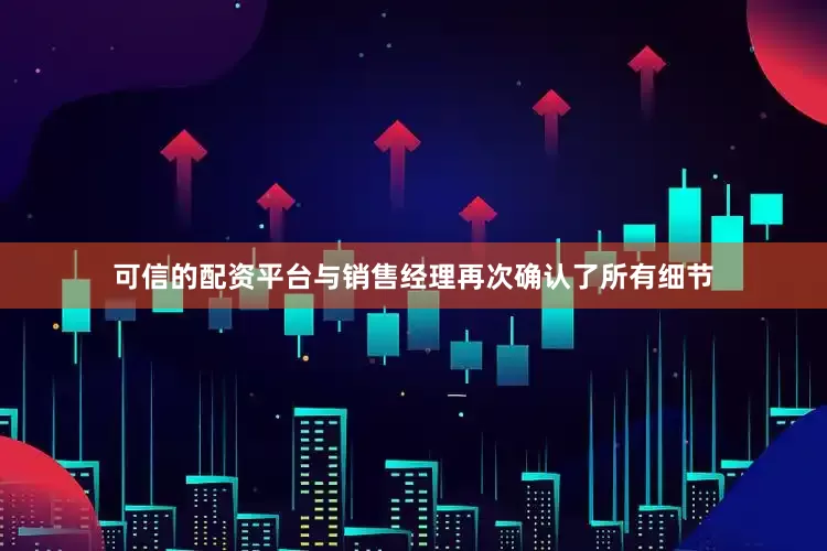 可信的配资平台与销售经理再次确认了所有细节
