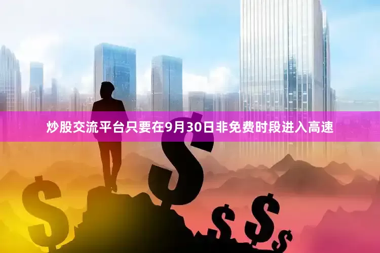 炒股交流平台只要在9月30日非免费时段进入高速