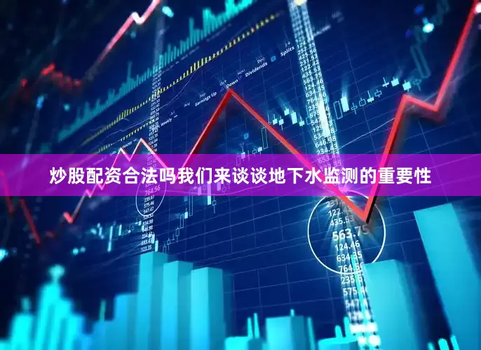炒股配资合法吗我们来谈谈地下水监测的重要性