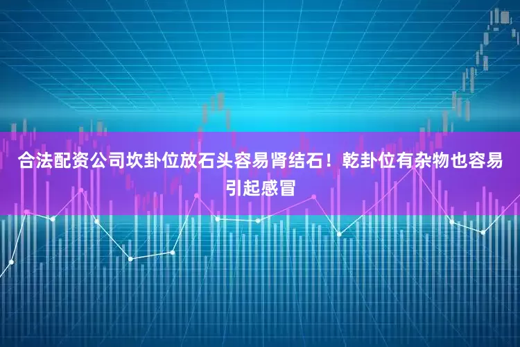 合法配资公司坎卦位放石头容易肾结石！乾卦位有杂物也容易引起感冒