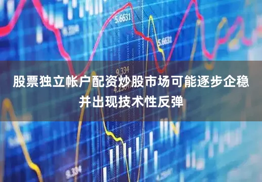股票独立帐户配资炒股市场可能逐步企稳并出现技术性反弹