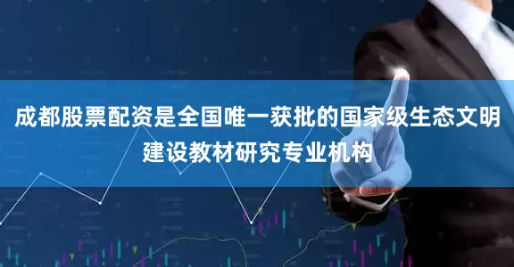 成都股票配资是全国唯一获批的国家级生态文明建设教材研究专业机构