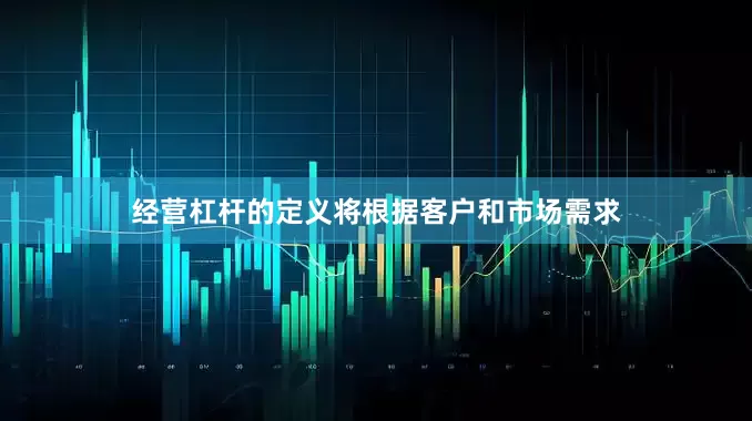 经营杠杆的定义将根据客户和市场需求