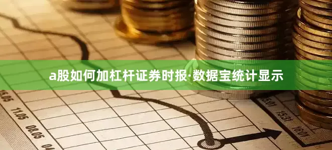 a股如何加杠杆证券时报·数据宝统计显示