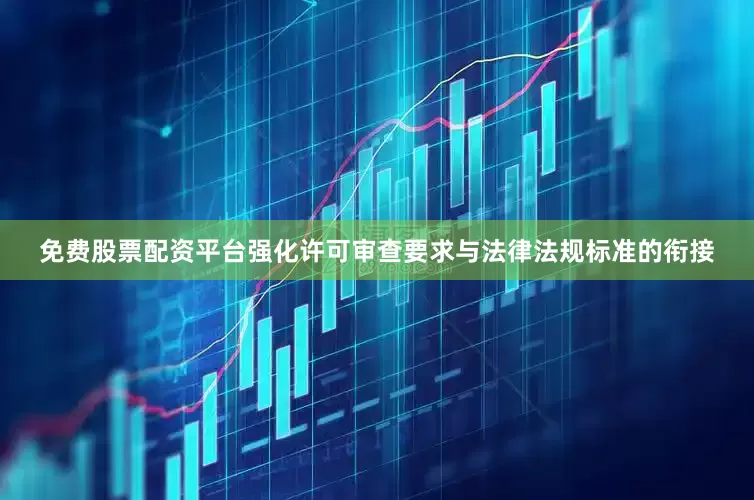 免费股票配资平台强化许可审查要求与法律法规标准的衔接
