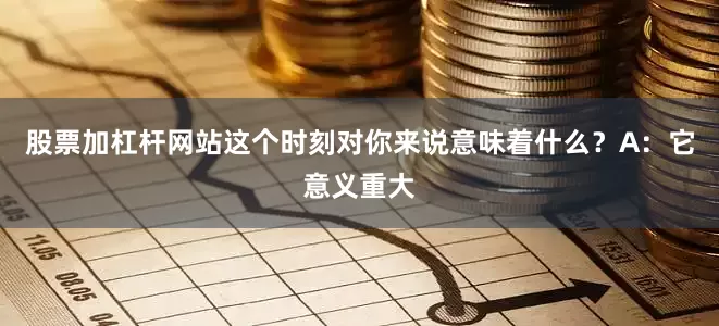 股票加杠杆网站这个时刻对你来说意味着什么?A:它意义重大