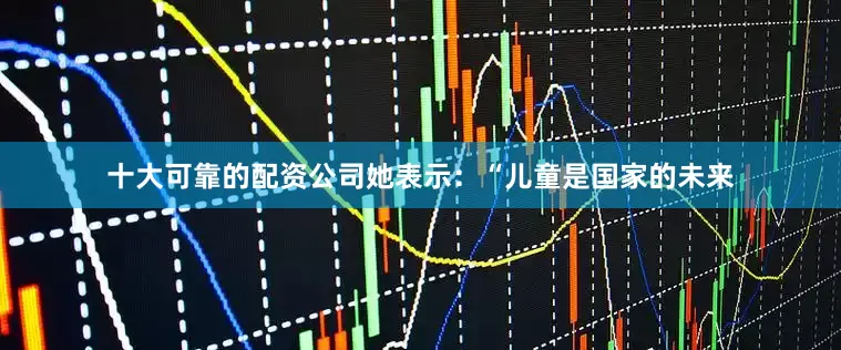 十大可靠的配资公司她表示:“儿童是国家的未来